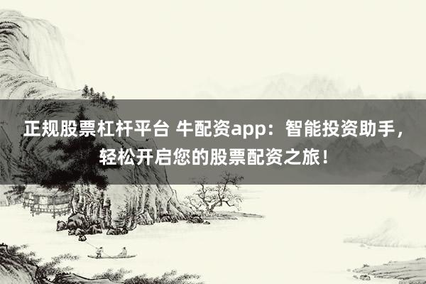 正规股票杠杆平台 牛配资app：智能投资助手，轻松开启您的股票配资之旅！