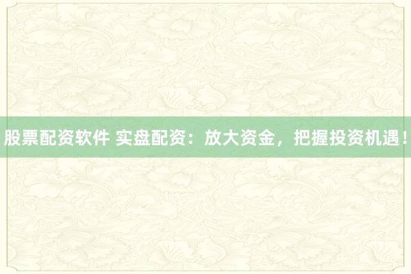 股票配资软件 实盘配资：放大资金，把握投资机遇！
