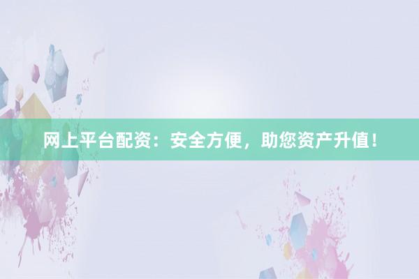 网上平台配资：安全方便，助您资产升值！
