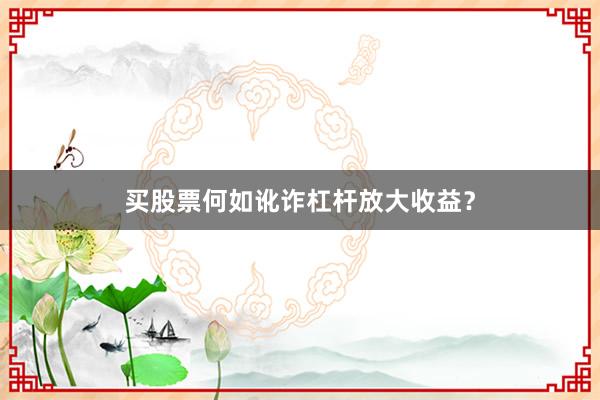 买股票何如讹诈杠杆放大收益？