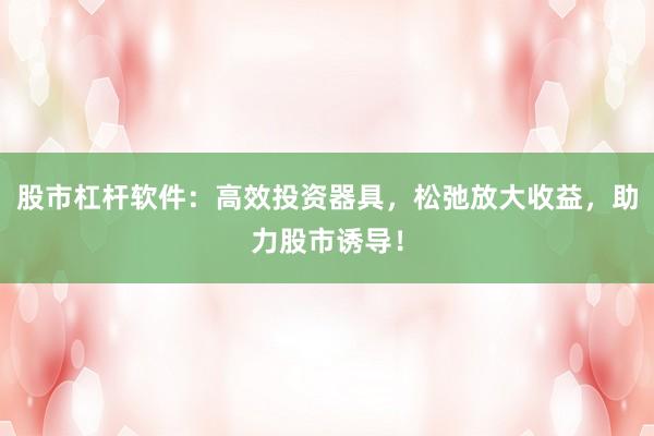 股市杠杆软件：高效投资器具，松弛放大收益，助力股市诱导！