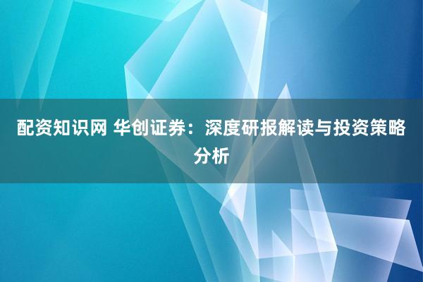 配资知识网 华创证券：深度研报解读与投资策略分析
