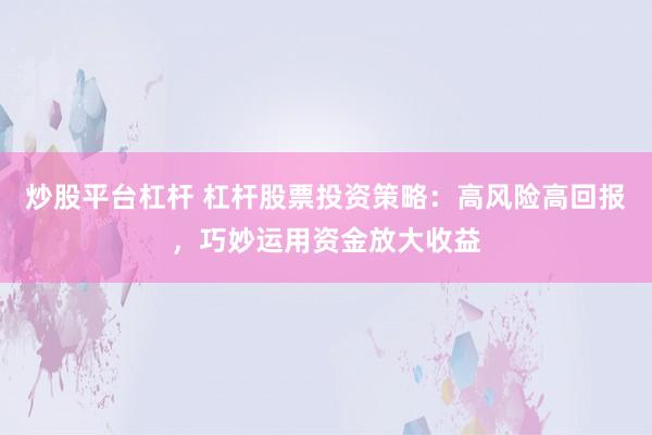 炒股平台杠杆 杠杆股票投资策略：高风险高回报，巧妙运用资金放大收益
