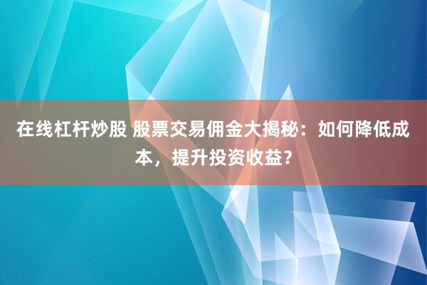 在线杠杆炒股 股票交易佣金大揭秘：如何降低成本，提升投资收益？