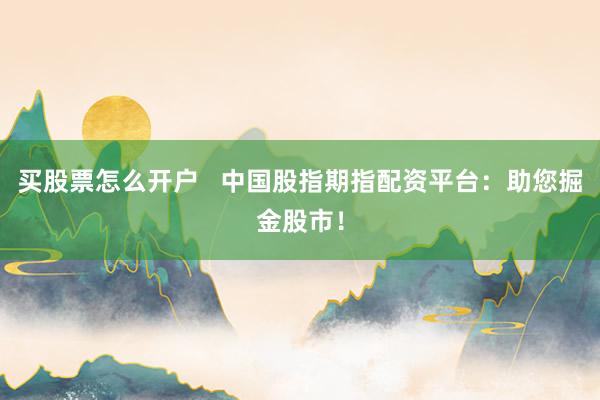 买股票怎么开户   中国股指期指配资平台：助您掘金股市！