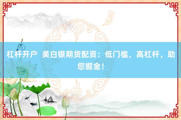 杠杆开户  美白银期货配资：低门槛，高杠杆，助您掘金！