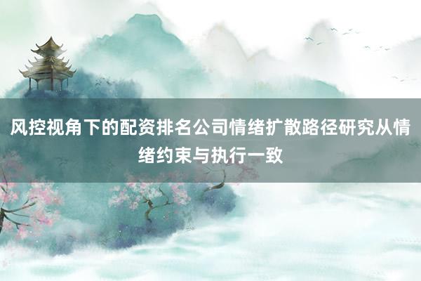 风控视角下的配资排名公司情绪扩散路径研究从情绪约束与执行一致