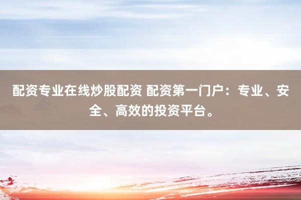 配资专业在线炒股配资 配资第一门户：专业、安全、高效的投资平台。