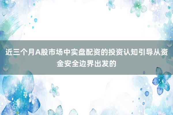 近三个月A股市场中实盘配资的投资认知引导从资金安全边界出发的