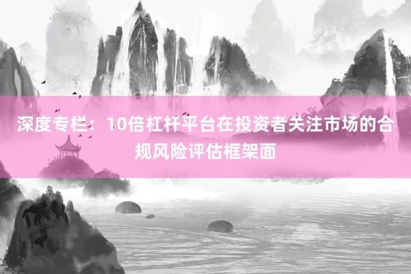 深度专栏：10倍杠杆平台在投资者关注市场的合规风险评估框架面