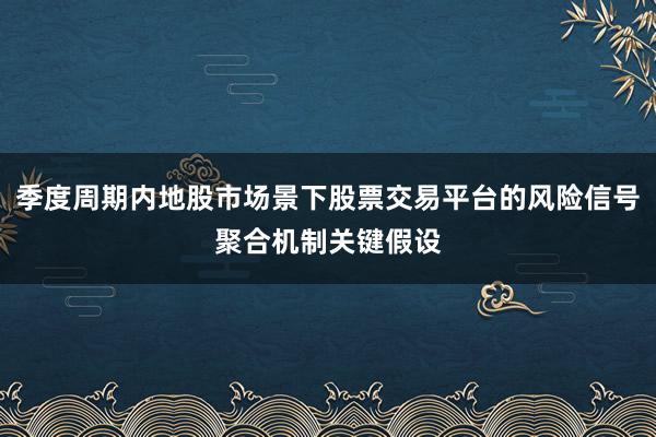 季度周期内地股市场景下股票交易平台的风险信号聚合机制关键假设
