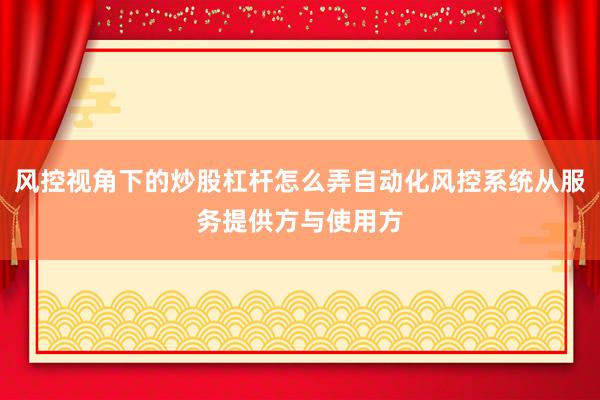 风控视角下的炒股杠杆怎么弄自动化风控系统从服务提供方与使用方
