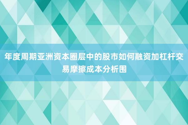 年度周期亚洲资本圈层中的股市如何融资加杠杆交易摩擦成本分析围