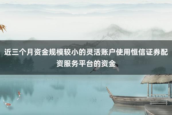 近三个月资金规模较小的灵活账户使用恒信证券配资服务平台的资金