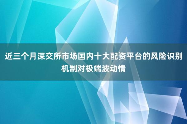 近三个月深交所市场国内十大配资平台的风险识别机制对极端波动情