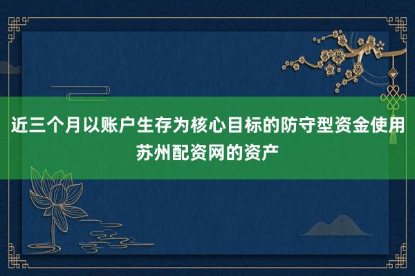 近三个月以账户生存为核心目标的防守型资金使用苏州配资网的资产
