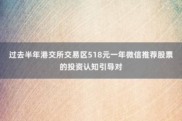 过去半年港交所交易区518元一年微信推荐股票的投资认知引导对