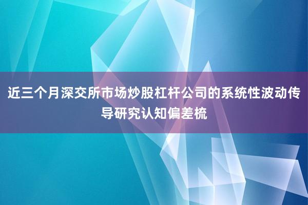近三个月深交所市场炒股杠杆公司的系统性波动传导研究认知偏差梳
