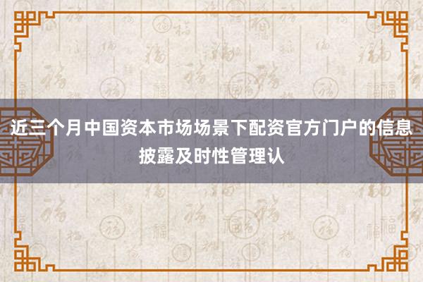 近三个月中国资本市场场景下配资官方门户的信息披露及时性管理认