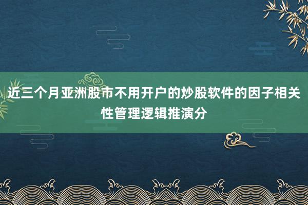 近三个月亚洲股市不用开户的炒股软件的因子相关性管理逻辑推演分
