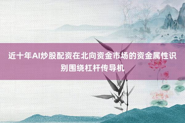 近十年AI炒股配资在北向资金市场的资金属性识别围绕杠杆传导机