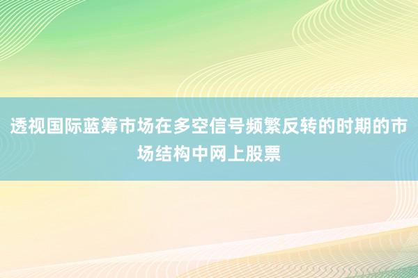 透视国际蓝筹市场在多空信号频繁反转的时期的市场结构中网上股票