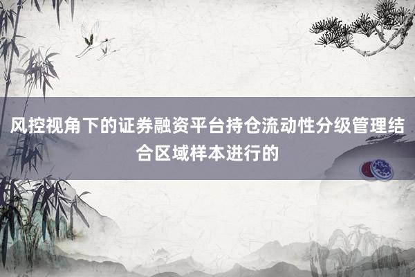 风控视角下的证券融资平台持仓流动性分级管理结合区域样本进行的