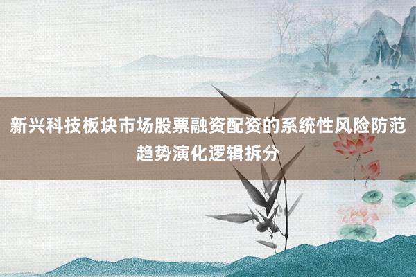 新兴科技板块市场股票融资配资的系统性风险防范趋势演化逻辑拆分