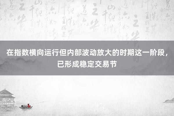 在指数横向运行但内部波动放大的时期这一阶段，已形成稳定交易节
