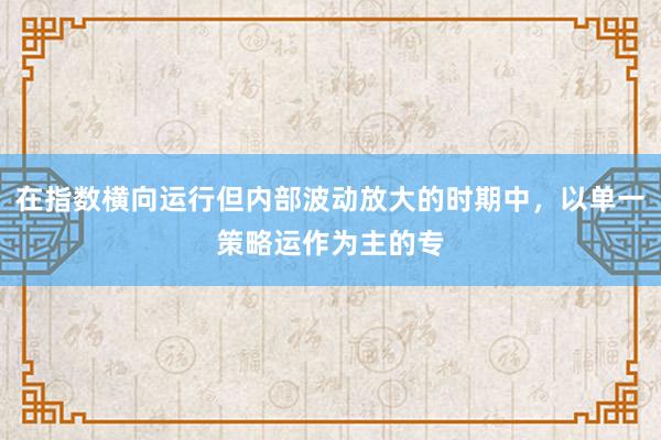 在指数横向运行但内部波动放大的时期中，以单一策略运作为主的专