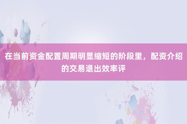 在当前资金配置周期明显缩短的阶段里，配资介绍的交易退出效率评