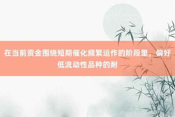 在当前资金围绕短期催化频繁运作的阶段里，偏好低流动性品种的耐