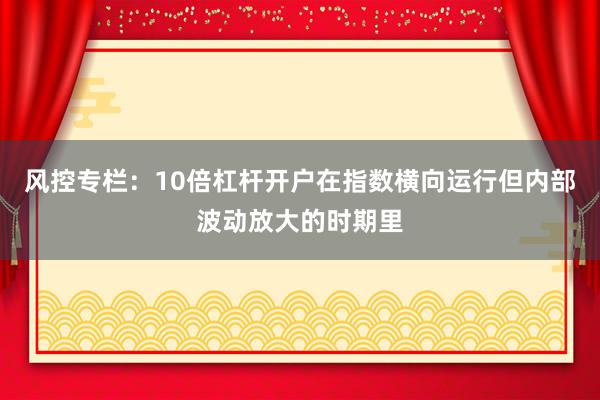 风控专栏：10倍杠杆开户在指数横向运行但内部波动放大的时期里