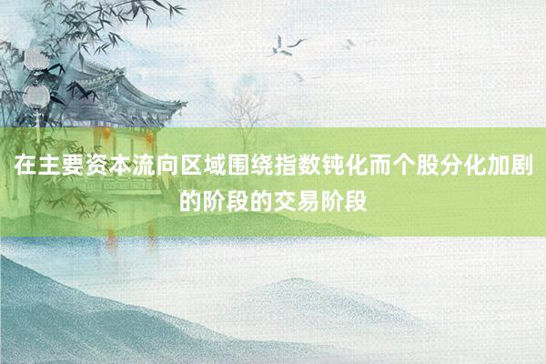 在主要资本流向区域围绕指数钝化而个股分化加剧的阶段的交易阶段