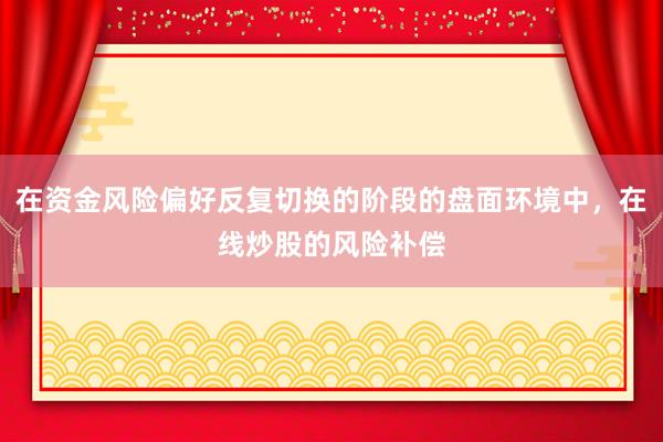 在资金风险偏好反复切换的阶段的盘面环境中，在线炒股的风险补偿