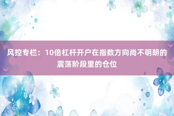 风控专栏：10倍杠杆开户在指数方向尚不明朗的震荡阶段里的仓位