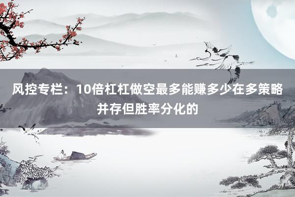 风控专栏：10倍杠杠做空最多能赚多少在多策略并存但胜率分化的