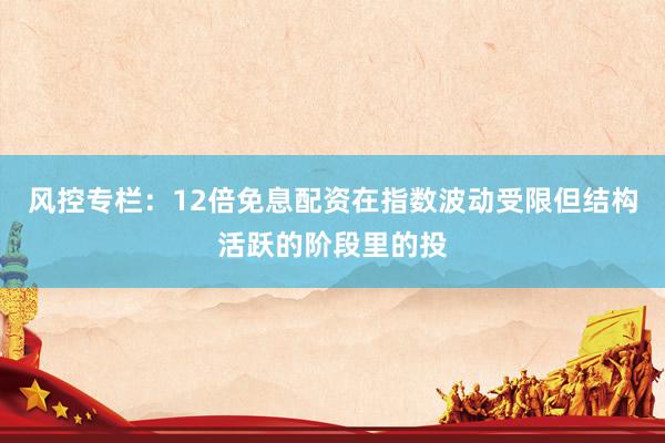 风控专栏：12倍免息配资在指数波动受限但结构活跃的阶段里的投