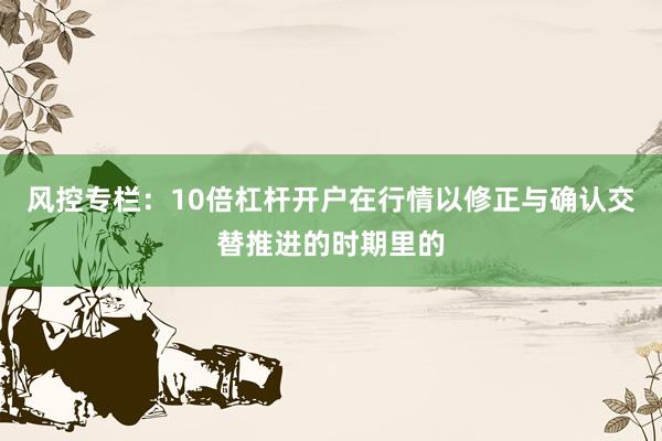 风控专栏：10倍杠杆开户在行情以修正与确认交替推进的时期里的