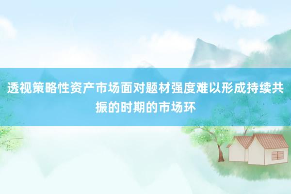 透视策略性资产市场面对题材强度难以形成持续共振的时期的市场环