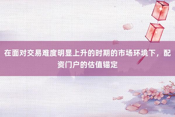 在面对交易难度明显上升的时期的市场环境下，配资门户的估值锚定