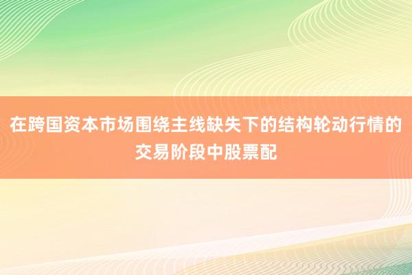在跨国资本市场围绕主线缺失下的结构轮动行情的交易阶段中股票配
