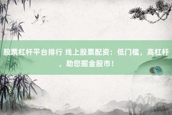 股票杠杆平台排行 线上股票配资：低门槛，高杠杆，助您掘金股市！