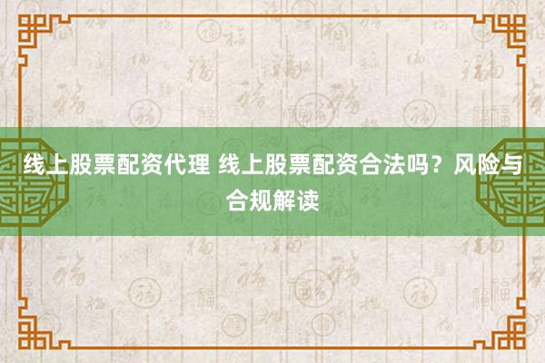 线上股票配资代理 线上股票配资合法吗？风险与合规解读