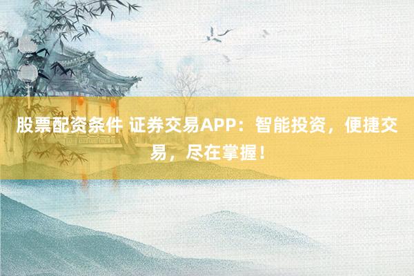 股票配资条件 证券交易APP：智能投资，便捷交易，尽在掌握！