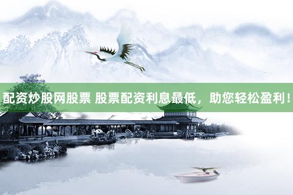 配资炒股网股票 股票配资利息最低，助您轻松盈利！