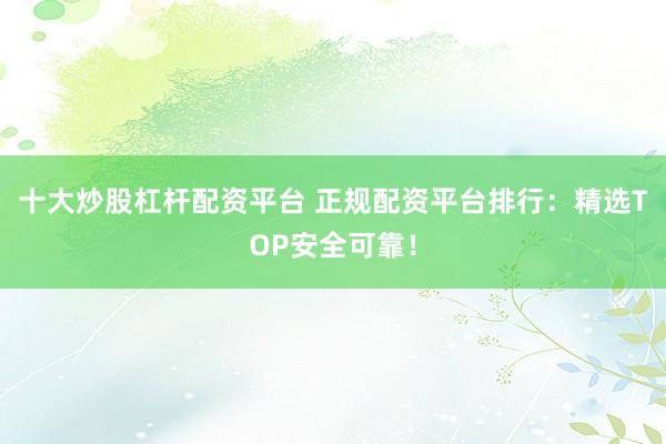 十大炒股杠杆配资平台 正规配资平台排行：精选TOP安全可靠！
