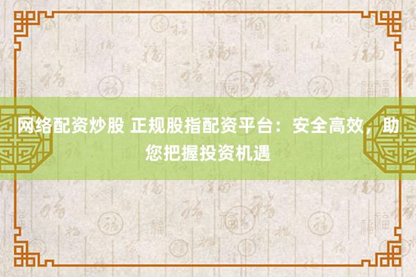 网络配资炒股 正规股指配资平台：安全高效，助您把握投资机遇