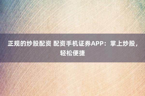 正规的炒股配资 配资手机证券APP：掌上炒股，轻松便捷