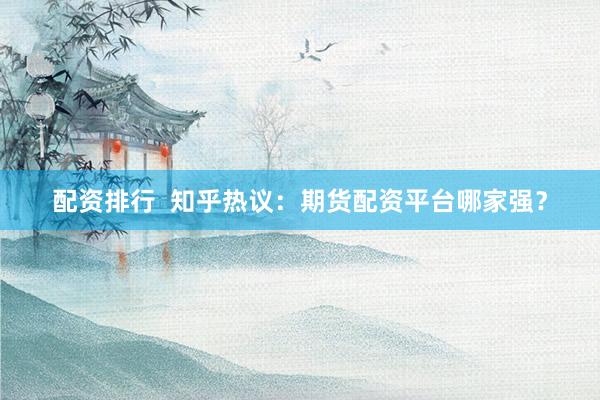 配资排行  知乎热议：期货配资平台哪家强？